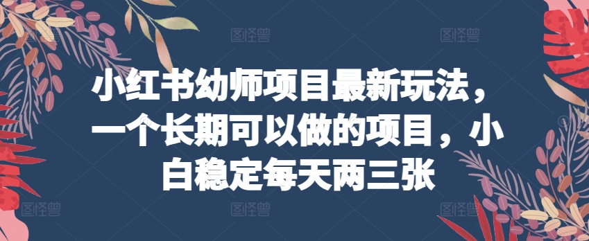 小红书幼师项目最新玩法，一个长期可以做的项目，小白稳定每天两三张-86资源库