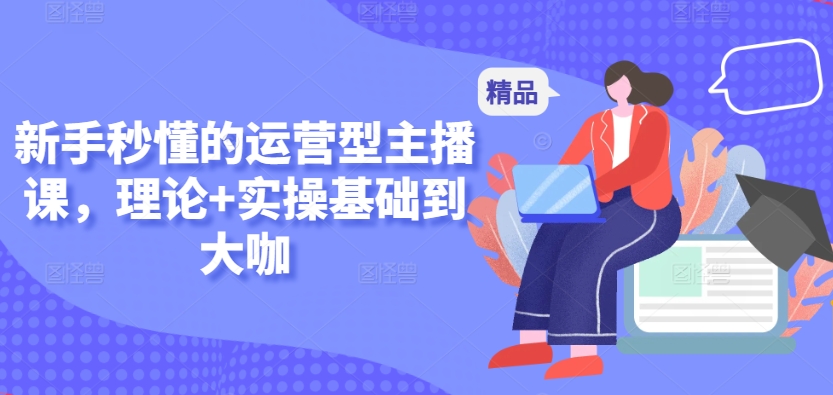 新手秒懂的运营型主播课，理论+实操基础到大咖-86资源库
