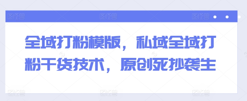 全域打粉模版，私域全域打粉干货技术，原创死抄袭生-86资源库