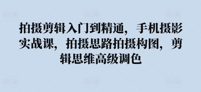 拍摄剪辑入门到精通，​手机摄影实战课，拍摄思路拍摄构图，剪辑思维高级调色-86资源库