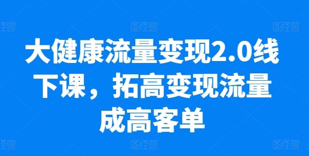 大健康流量变现2.0线下课，​拓高变现流量成高客单，业绩10倍增长，低粉高变现，只讲落地实操-86资源库