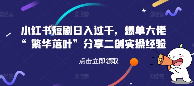 小红书短剧日入过千，爆单大佬“繁华落叶”分享二创实操经验-86资源库
