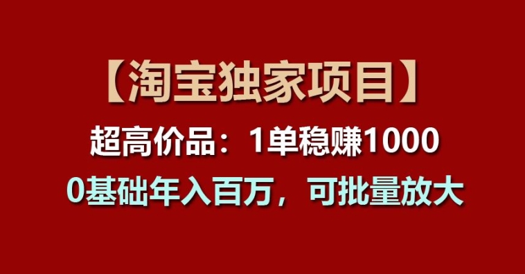 【淘宝独家项目】超高价品：1单稳赚1k多，0基础年入百W，可批量放大【揭秘】-86资源库