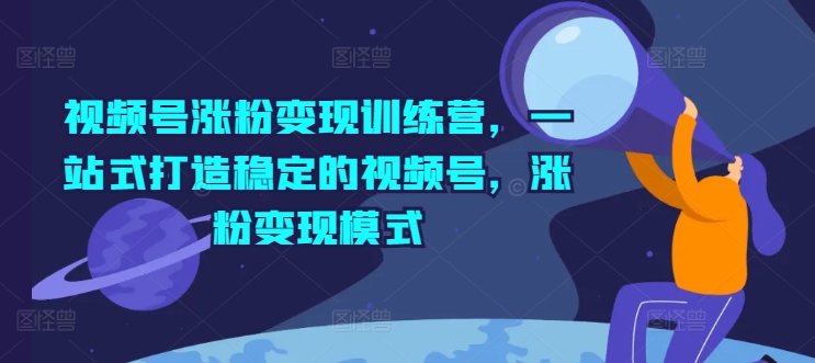 视频号涨粉变现训练营，一站式打造稳定的视频号，涨粉变现模式-86资源库