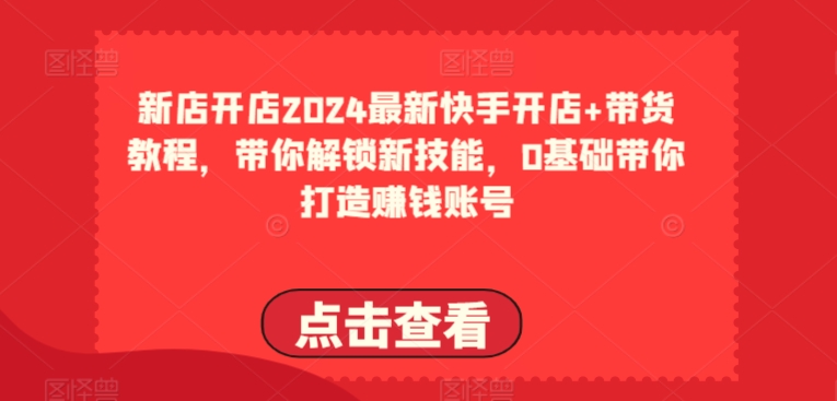2024最新快手开店+带货教程，带你解锁新技能，0基础带你打造赚钱账号-86资源库