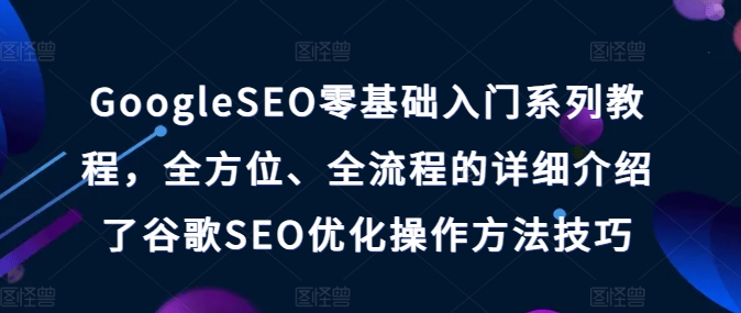 GoogleSEO零基础入门系列教程，全方位、全流程的详细介绍了谷歌SEO优化操作方法技巧-86资源库