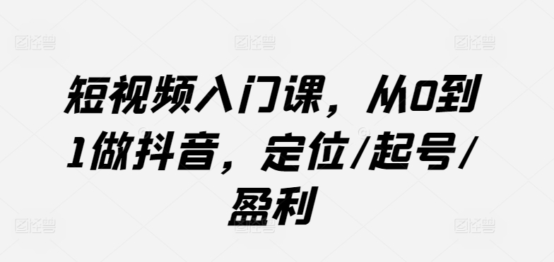 短视频入门课，从0到1做抖音，定位/起号/盈利-86资源库