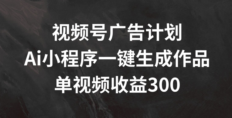 视频号广告计划，AI小程序一键生成作品， 单视频收益300+【揭秘】-86资源库