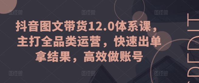 抖音图文带货12.0体系课，主打全品类运营，快速出单拿结果，高效做账号-86资源库
