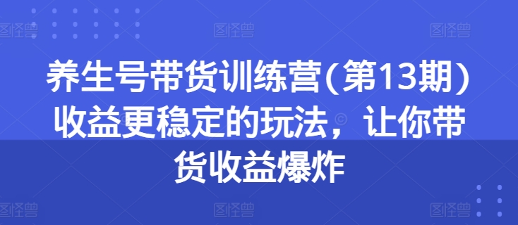 养生号带货训练营(第13期)收益更稳定的玩法，让你带货收益爆炸-86资源库