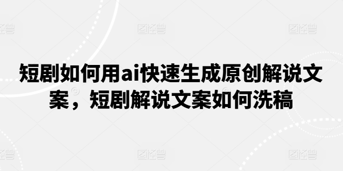 短剧如何用ai快速生成原创解说文案，短剧解说文案如何洗稿-86资源库