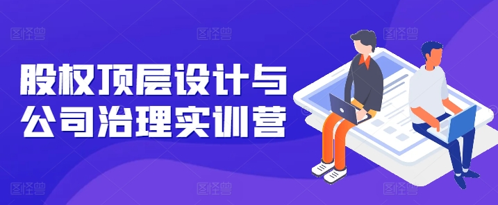 股权顶层设计与公司治理实训营，补全股权短板/守住控制权底线/熟悉4大注册信息/规避3大法律风险-86资源库