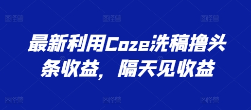 最新利用Coze洗稿撸头条收益，隔天见收益【揭秘】-86资源库