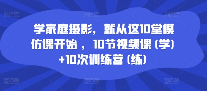 学家庭摄影，就从这10堂模仿课开始 ，10节视频课(学)+10次训练营(练)-86资源库