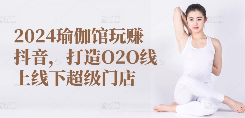 2024瑜伽馆玩赚抖音，打造O2O线上线下超级门店-86资源库