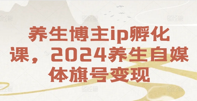 养生博主ip孵化课，2024养生自媒体旗号变现-86资源库