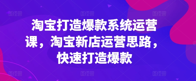 淘宝打造爆款系统运营课，淘宝新店运营思路，快速打造爆款-86资源库