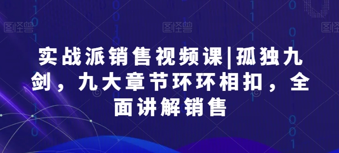实战派销售视频课|孤独九剑，九大章节环环相扣，全面讲解销售-86资源库