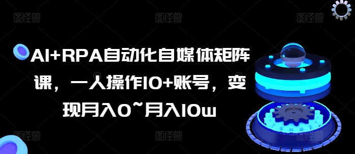 AI+RPA自动化自媒体矩阵课，一人操作10+账号，变现月入0~月入10w-86资源库