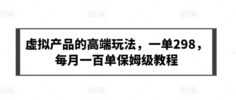 虚拟产品的高端玩法，一单298，每月一百单保姆级教程【揭秘】-86资源库