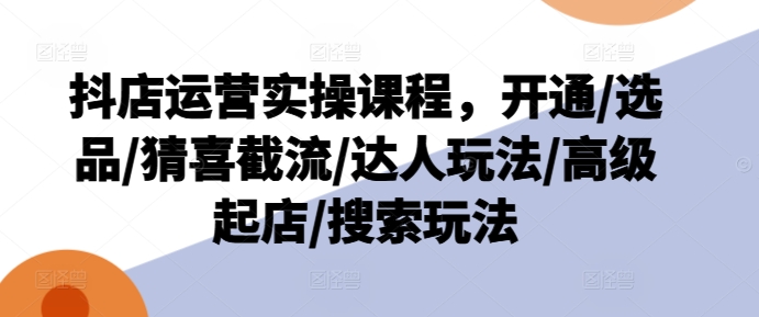 抖店运营实操课程，开通/选品/猜喜截流/达人玩法/高级起店/搜索玩法-86资源库