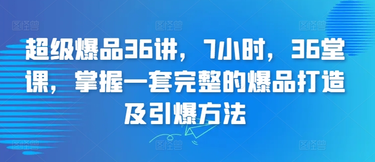 超级爆品36讲，7小时，36堂课，掌握一套完整的爆品打造及引爆方法-86资源库
