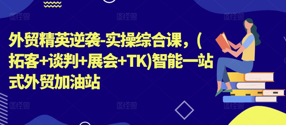 外贸精英逆袭-实操综合课，(拓客+谈判+展会+TK)智能一站式外贸加油站-86资源库