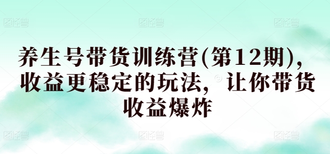 养生号带货训练营(第12期)，收益更稳定的玩法，让你带货收益爆炸-86资源库