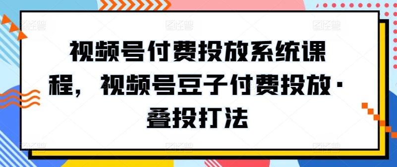 视频号付费投放系统课程，视频号豆子付费投放·叠投打法-86资源库