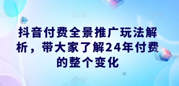 抖音付费全景推广玩法解析，带大家了解24年付费的整个变化-86资源库