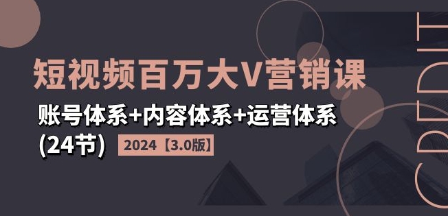 2024短视频百万大V营销课【3.0版】账号体系+内容体系+运营体系(24节)-86资源库