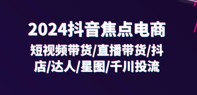 2024抖音焦点电商：短视频带货/直播带货/抖店/达人/星图/千川投流/32节课-86资源库