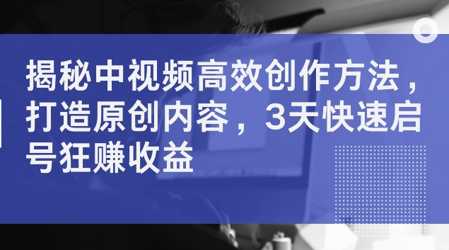 揭秘中视频高效创作方法，打造原创内容，3天快速启号狂赚收益【揭秘】-86资源库