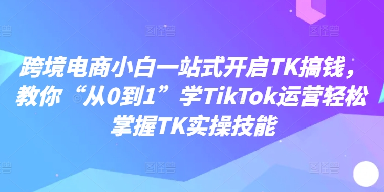 跨境电商小白一站式开启TK搞钱，教你“从0到1”学TikTok运营轻松掌握TK实操技能-86资源库