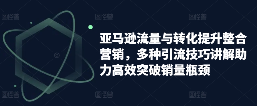 亚马逊流量与转化提升整合营销，多种引流技巧讲解助力高效突破销量瓶颈-86资源库