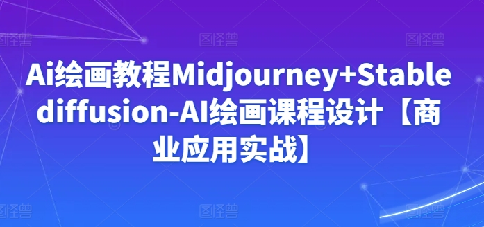 Ai绘画教程Midjourney+Stablediffusion-AI绘画课程设计【商业应用实战】-86资源库