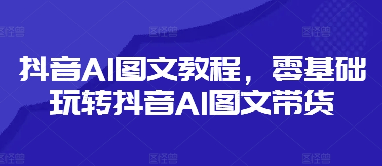 抖音AI图文教程，零基础玩转抖音AI图文带货-86资源库