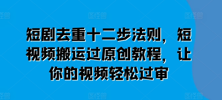 短剧去重十二步法则，短视频搬运过原创教程，让你的视频轻松过审-86资源库