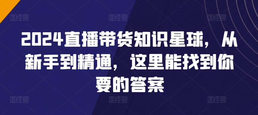 2024直播带货知识星球，从新手到精通，这里能找到你要的答案-86资源库
