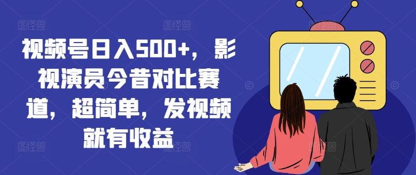 视频号日入500+，影视演员今昔对比赛道，超简单，发视频就有收益【揭秘】-86资源库