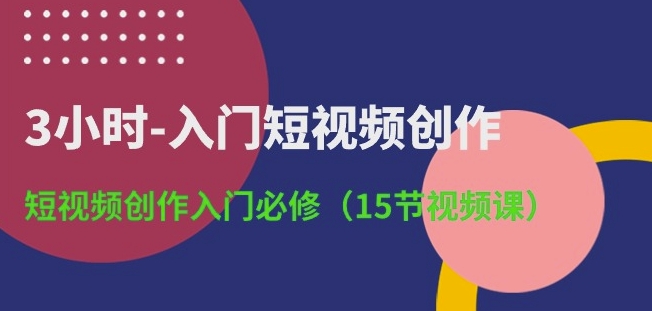 3小时-入门短视频创作：短视频创作入门必修(15节视频课)-86资源库