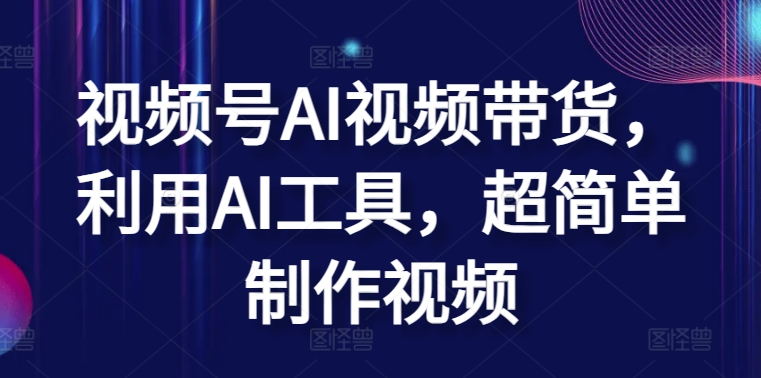 视频号AI视频带货，利用AI工具，超简单制作视频【揭秘】-86资源库