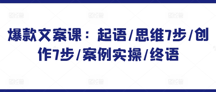 爆款文案课：起语/思维7步/创作7步/案例实操/终语-86资源库