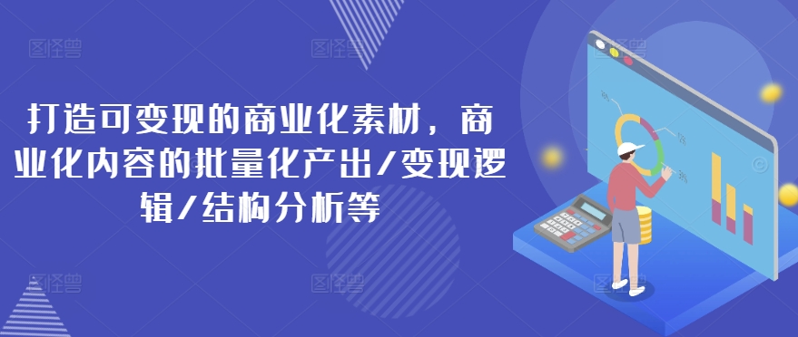 打造可变现的商业化素材，商业化内容的批量化产出/变现逻辑/结构分析等-86资源库