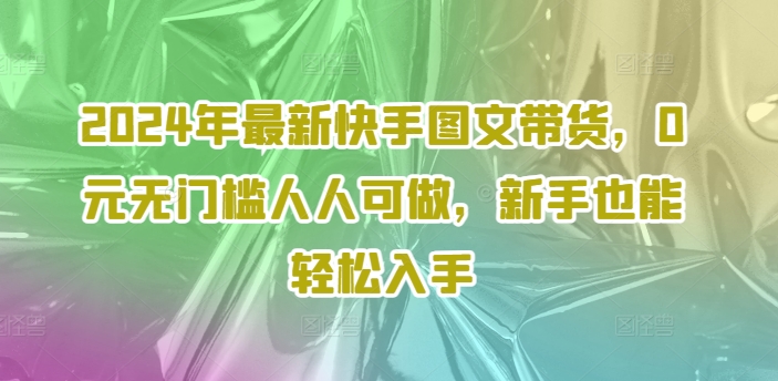 2024年最新快手图文带货，0元无门槛人人可做，新手也能轻松入手-86资源库