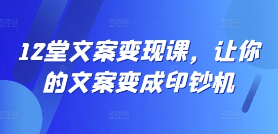 12堂文案变现课，让你的文案变成印钞机-86资源库