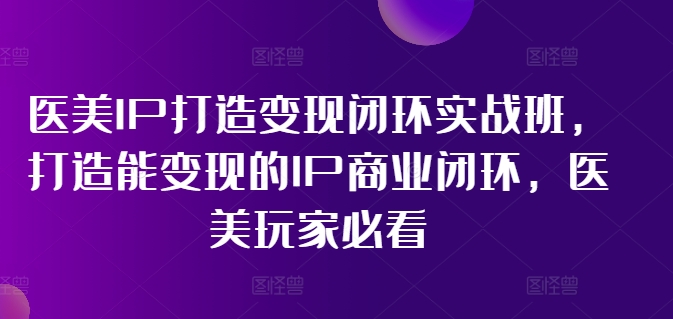 医美IP打造变现闭环实战班，打造能变现的IP商业闭环，医美玩家必看!-86资源库