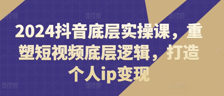 2024抖音底层实操课，​重塑短视频底层逻辑，打造个人ip变现-86资源库