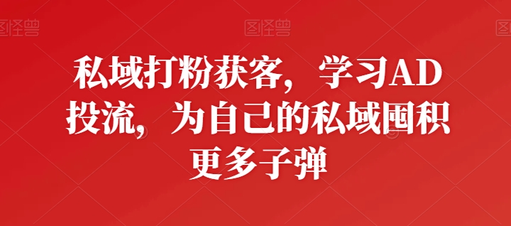 私域打粉获客，学习AD投流，为自己的私域囤积更多子弹-86资源库