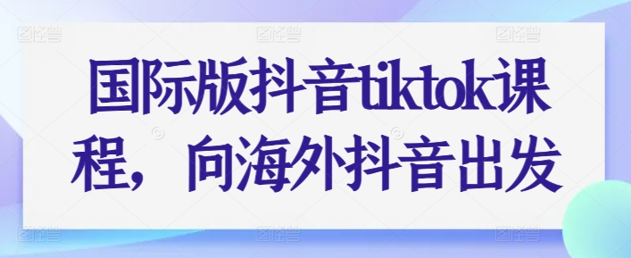 国际版抖音tiktok课程，向海外抖音出发-86资源库